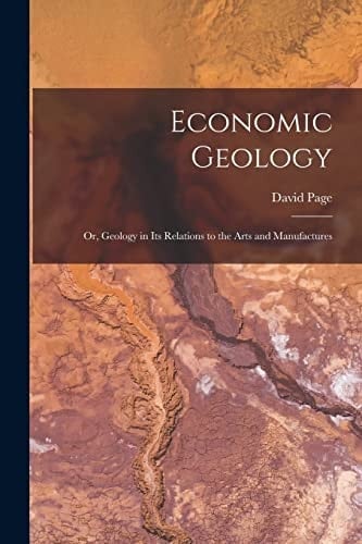 Economic Geology Or, Geology in Its Relations to the Arts and Manufactures