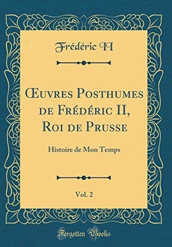 Oeuvres Posthumes de Frédéric II, Roi de Prusse, Vol. 2 Histoire de Mon Temps (Classic Reprint)