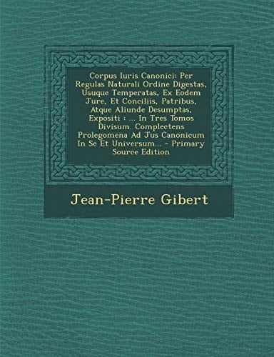 Corpus Iuris Canonici Per Regulas Naturali Ordine Digestas, Usuque Temperatas, Ex Eodem Jure, Et Conciliis, Patribus, Atque Aliunde Desumptas, Exposi
