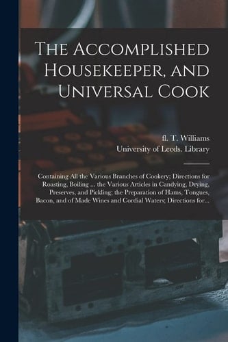 The Accomplished Housekeeper, and Universal Cook Containing All the Various Branches of Cookery; Directions for Roasting, Boiling ... the Various Articles in Candying, Drying, Preserves, and Pickling; the Preparation of Hams, Tongues, Bacon, and Of...