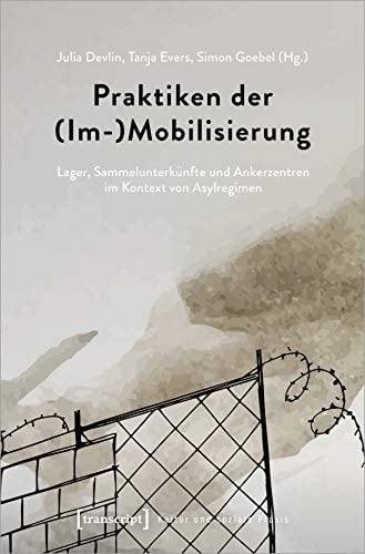 Praktiken der (Im-)Mobilisierung Lager, Sammelunterkünfte und Ankerzentren im Kontext von Asylregimen