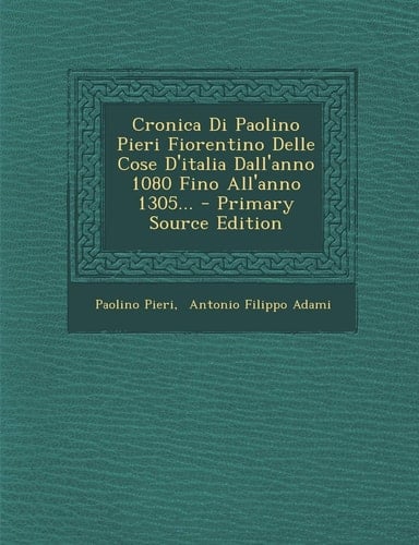 Cronica Di Paolino Pieri Fiorentino Delle Cose D'Italia Dall'anno 1080 Fino All'anno 1305... - Primary Source Edition