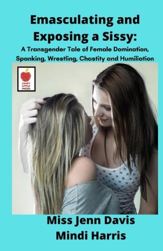 Emasculating and Exposing a Sissy:: A Transgender Tale of Female Domination, Spanking, Wrestling, Chastity and Humiliation