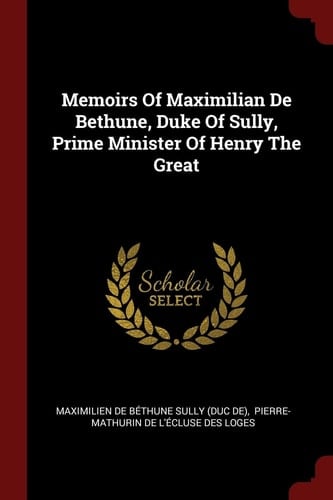 Memoirs of Maximilian de Bethune, Duke of Sully, Prime Minister of Henry the Great