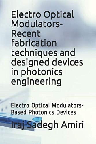 Electro Optical Modulators-Recent Fabrication Techniques and Designed Devices in Photonics Engineering Electro Optical Modulators-Based Photonics Devices