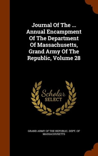 Journal of the ... Annual Encampment of the Department of Massachusetts, Grand Army of the Republic, Volume 28