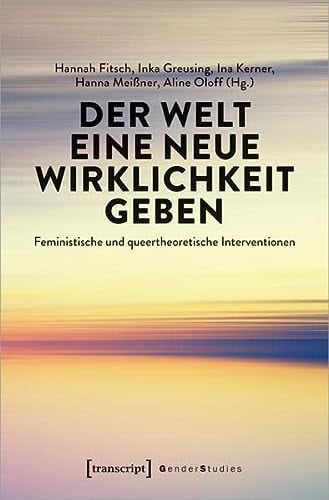 Der Welt eine neue Wirklichkeit geben Feministische und queertheoretische Interventionen