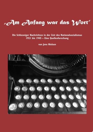 Am Anfang war das Wort Die Schleswiger Nachrichten in der Zeit des Nationalsozialismus 1921 bis 1945 Eine Quellenforschung