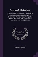 Successful Missions Or, a History of the Missions Conducted by the London Missionary Society in the Society and Georgian Islands, Together With an Account of the Unsuccessful Attempt at the Friendly Islands