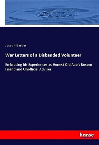 War Letters of a Disbanded Volunteer Embracing His Experiences as Honest Old Abe's Bosom Friend and Unofficial Adviser