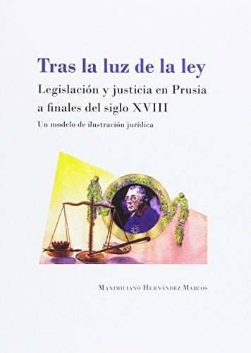Tras la luz de la ley legislación y justicia en Prusia a finales del siglo XVIII : un modelo de ilustración jurídica