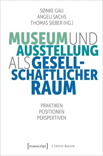 Museum und Ausstellung als gesellschaftlicher Raum Praktiken, Positionen, Perspektiven