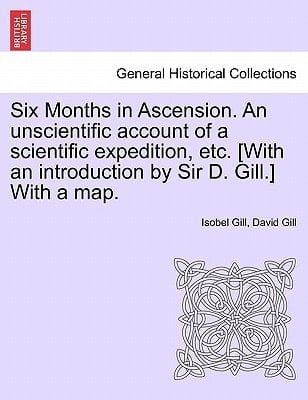 Six Months in Ascension. An unscientific account of a scientific expedition, etc. [With an introduction by Sir D. Gill.] With a map.