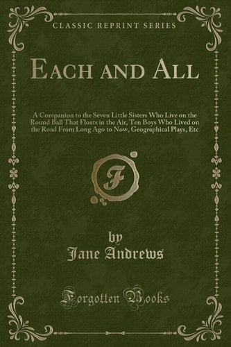 Each and All A Companion to the Seven Little Sisters Who Live on the Round Ball That Floats in the Air, Ten Boys Who Lived on the Road from Long Ago to Now, Geographical Plays, Etc (Classic Reprint)