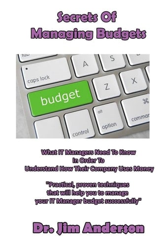 Secrets Of Managing Budgets What IT Managers Need To Know In Order To Understand How Their Company Uses Money