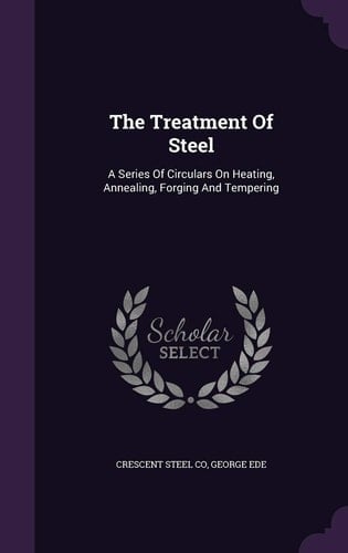 The Treatment of Steel A Series of Circulars on Heating, Annealing, Forging and Tempering