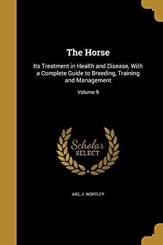 The Horse Its Treatment in Health and Disease, With a Complete Guide to Breeding, Training and Management; Volume 9