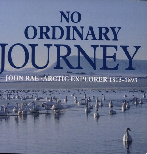 No Ordinary Journey John Rae, Arctic Explorer, 1813-1893