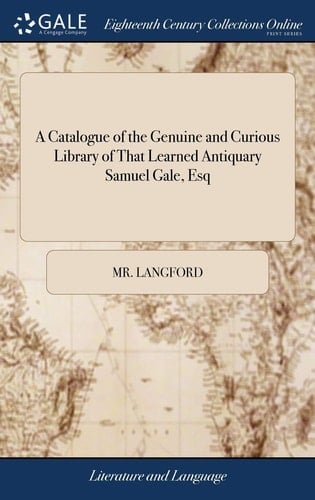 A Catalogue of the Genuine and Curious Library of That Learned Antiquary Samuel Gale, Esq Consisting Chiefly of Books of Antiquities and English History Which Will Be Sold by Auction, by MR Langford
