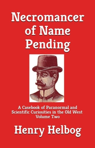 Necromancer of Name Pending A Casebook of Paranormal and Scientific Curiosities in the Old West, Volume Two
