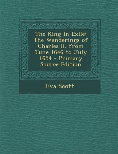 The King in Exile: The Wanderings of Charles Ii. from June 1646 to July 1654