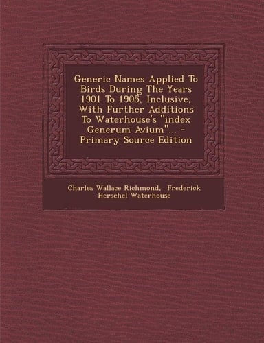 Generic Names Applied to Birds During the Years 1901 to 1905, Inclusive, with Further Additions to Waterhouse's Index Generum Avium ... - Primary Sou