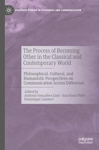 The Process of Becoming Other in the Classical and Contemporary World Philosophical, Cultural, and Humanistic Perspectives on Communication Across Difference
