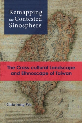 Remapping the Contested Sinosphere: The Cross-cultural Landscape and Ethnoscape of Taiwan (Cambria Sinophone World Series)