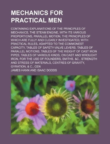 Mechanics for practical men; containing explanations of the principles of mechanics, the steam engine, with its various proportions, parallel motion, ... with practical rules, adapted to the commones