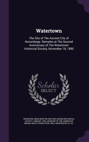 Watertown The Site of The Ancient City of Norumbega. Remarks at The Second Anniversary of The Watertown Historical Society, November 18, 1890