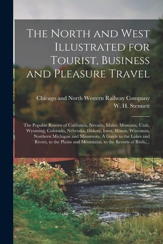 The North and West Illustrated for Tourist, Business and Pleasure Travel The Popular Resorts of California, Nevada, Idaho, Montana, Utah, Wyoming, Colorado, Nebraska, Dakota, Iowa, Illinois, Wisconsin, Northern Michigan and Minnesota. a Guide to The...