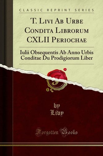 T. Livi AB Urbe Condita Librorum CXLII Periochae Iulii Obsequentis AB Anno Urbis Conditae Du Prodigiorum Liber (Classic Reprint)
