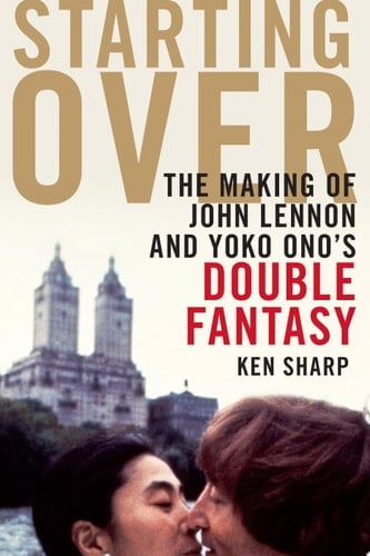 Starting Over The Making of John Lennon and Yoko Ono's Double Fantasy