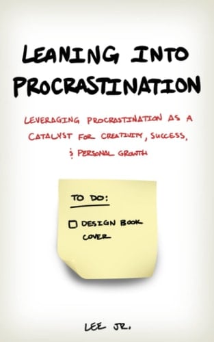 Leaning Into Procrastination: Leveraging Procrastination as a Catalyst for Success, Creativity, and Personal Growth