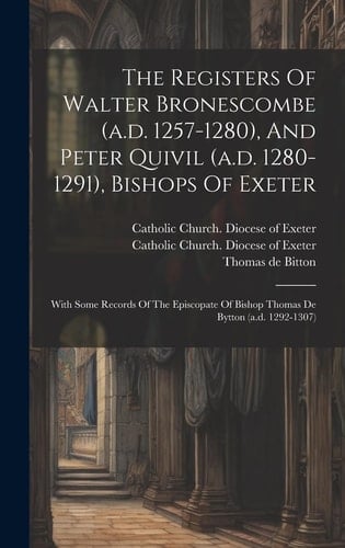 The Registers Of Walter Bronescombe (a.d. 1257-1280), And Peter Quivil (a.d. 1280-1291), Bishops Of Exeter With Some Records Of The Episcopate Of Bishop Thomas De Bytton (a.d. 1292-1307)