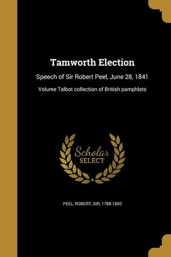 Tamworth Election Speech of Sir Robert Peel, June 28, 1841; Volume Talbot Collection of British Pamphlets