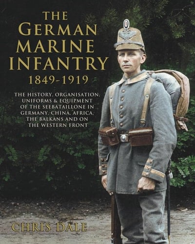 The German Marine Infantry 1849-1919: The History, Organisation, Uniforms & Equipment of the Seebataillone in Germany, China, Africa, the Balkans and ... German Armed Forces and Military History)