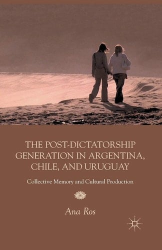 The Post-Dictatorship Generation in Argentina, Chile, and Uruguay Collective Memory and Cultural Production