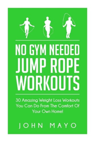 No Gym Needed- Jump Rope Workouts 30 Amazing Weight Loss Workouts You Can Do From The Comfort Of Your Own Home!