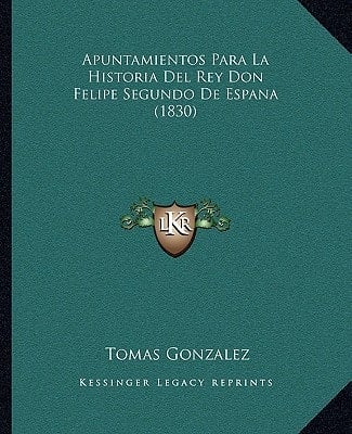 Apuntamientos Para La Historia Del Rey Don Felipe Segundo De Espana (1830) (Spanish Edition)
