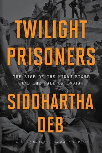 Twilight Prisoners The Rise of the Hindu Right and the Fall of India