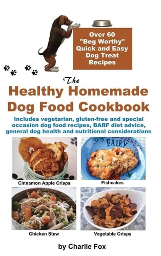 The Healthy Homemade Dog Food Cookbook Over 60 Beg-Worthy Quick and Easy Dog Treat Recipes
