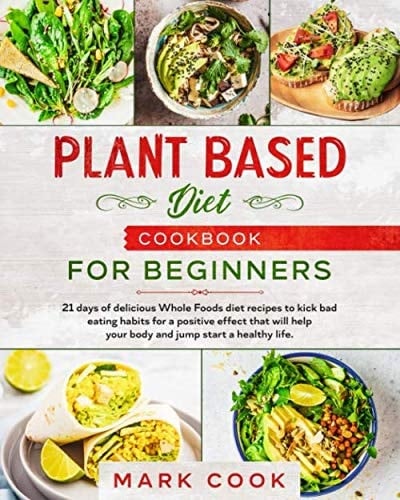 Plant Based Diet Cookbook for Beginners: 21 days of delicious whole foods diet recipes to kick bad eating habits for a positive effect that will help your body and jump start a healthy life.