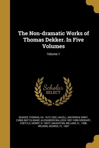 The Non-Dramatic Works of Thomas Dekker. in Five Volumes; Volume 1