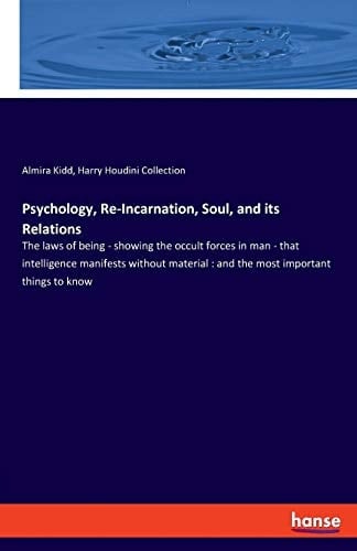 Psychology, Re-Incarnation, Soul, and Its Relations The Laws of Being - Showing the Occult Forces in Man - that Intelligence Manifests Without Material : and the Most Important Things to Know