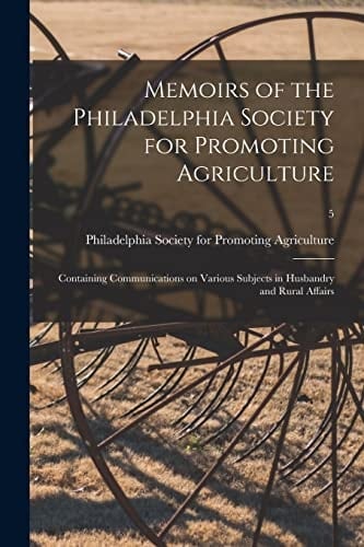 Memoirs of the Philadelphia Society for Promoting Agriculture Containing Communications on Various Subjects in Husbandry and Rural Affairs; 5
