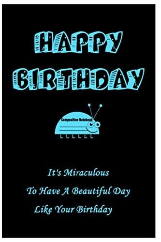 HAPPY BIRTHDAY COMPOSITION NOTEBOOK: It’s Miraculous to Have a Beautiful Day like Your Birthday .6x9 inches, 120 pages