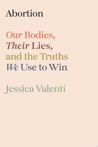 Abortion Our Bodies, Their Lies, and the Truths We Use to Win