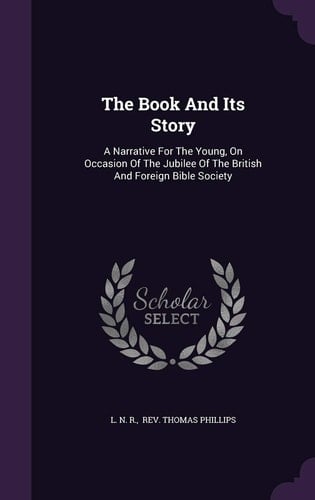 The Book And Its Story A Narrative For The Young, On Occasion Of The Jubilee Of The British And Foreign Bible Society