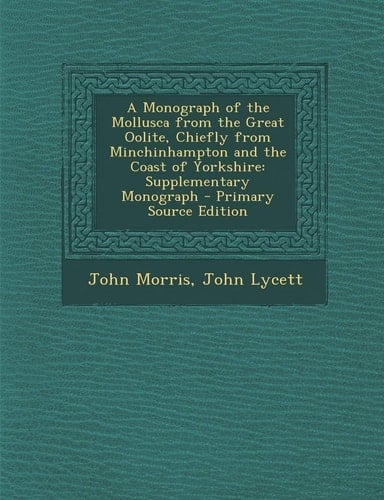 A Monograph of the Mollusca from the Great Oolite, Chiefly from Minchinhampton and the Coast of Yorkshire Supplementary Monograph - Primary Source Ed